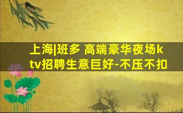 上海|班多 高端豪华夜场ktv招聘生意巨好-不压不扣